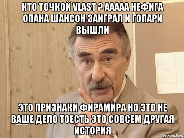 кто точкой vlast ? ааааа нефига опана шансон заиграл и гопари вышли это признаки фирамира но это не ваше дело тоесть это совсем другая история, Мем Каневский (Но это уже совсем другая история)