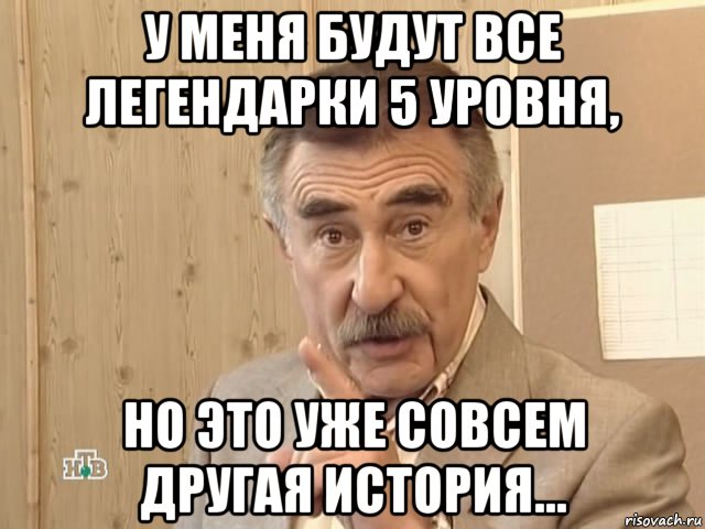 у меня будут все легендарки 5 уровня, но это уже совсем другая история..., Мем Каневский (Но это уже совсем другая история)