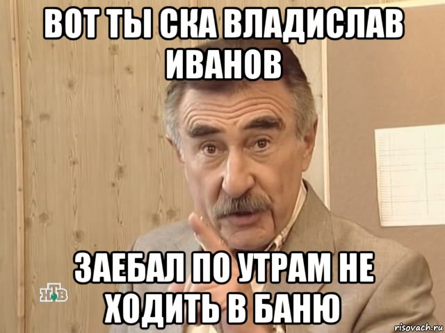 вот ты ска владислав иванов заебал по утрам не ходить в баню, Мем Каневский (Но это уже совсем другая история)