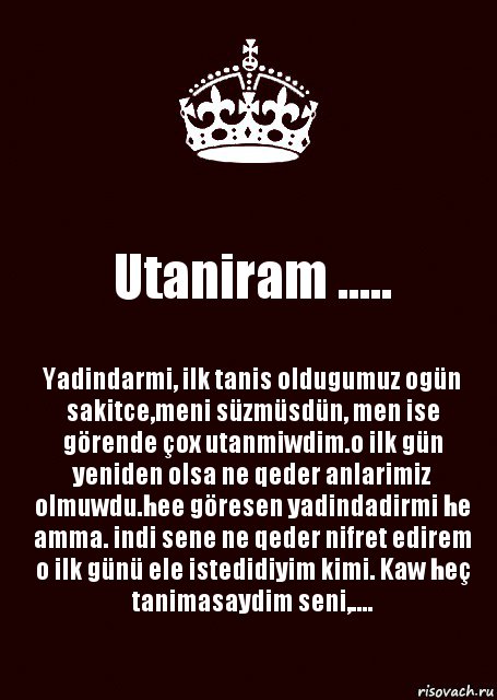 Utaniram ..... Yadindarmi, ilk tanis oldugumuz ogün sakitce,meni süzmüsdün, men ise görende çox utanmiwdim.o ilk gün yeniden olsa ne qeder anlarimiz olmuwdu.hee göresen yadindadirmi he amma. indi sene ne qeder nifret edirem o ilk günü ele istedidiyim kimi. Kaw heç tanimasaydim seni,...., Комикс keep calm