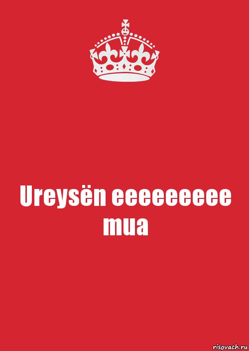 Ureysën eeeeeeeee mua