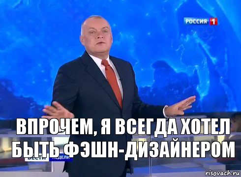 впрочем, я всегда хотел быть фэшн-дизайнером