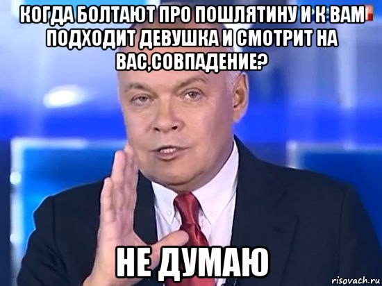 когда болтают про пошлятину и к вам подходит девушка и смотрит на вас,совпадение? не думаю, Мем Киселёв 2014