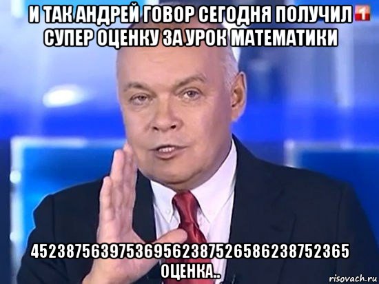 и так андрей говор сегодня получил супер оценку за урок математики 452387563975369562387526586238752365 оценка.., Мем Киселёв 2014