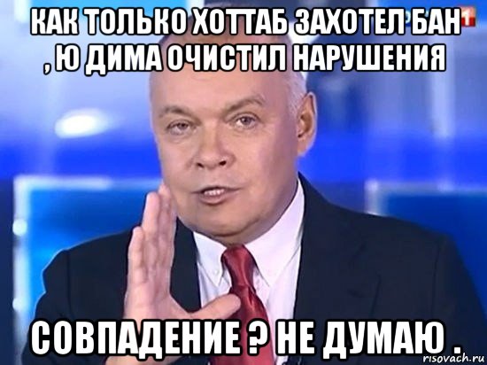 как только хоттаб захотел бан , ю дима очистил нарушения совпадение ? не думаю ., Мем Киселёв 2014