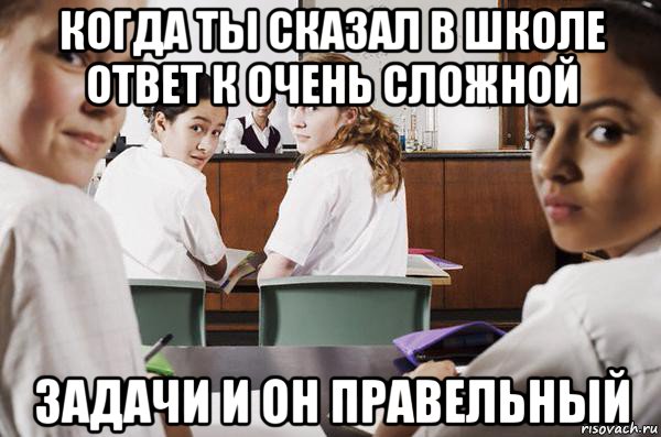 когда ты сказал в школе ответ к очень сложной задачи и он правельный, Мем В классе все смотрят на тебя