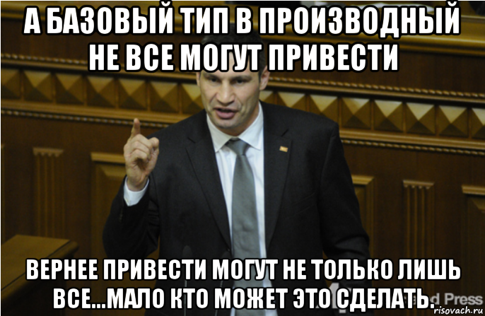 а базовый тип в производный не все могут привести вернее привести могут не только лишь все...мало кто может это сделать., Мем кличко философ