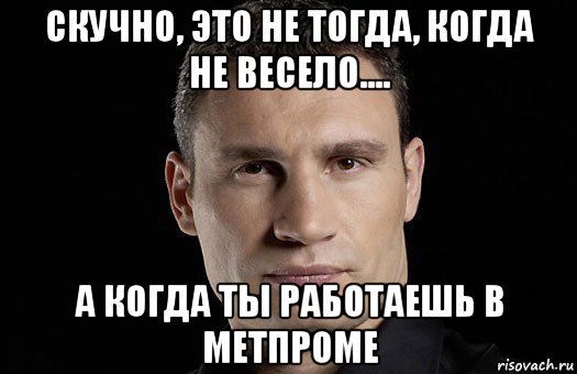 скучно, это не тогда, когда не весело.... а когда ты работаешь в метпроме, Мем Кличко