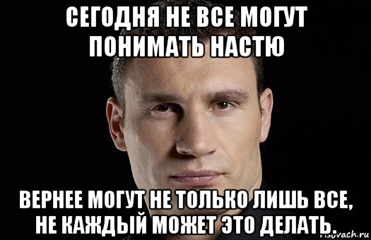 сегодня не все могут понимать настю вернее могут не только лишь все, не каждый может это делать., Мем Кличко