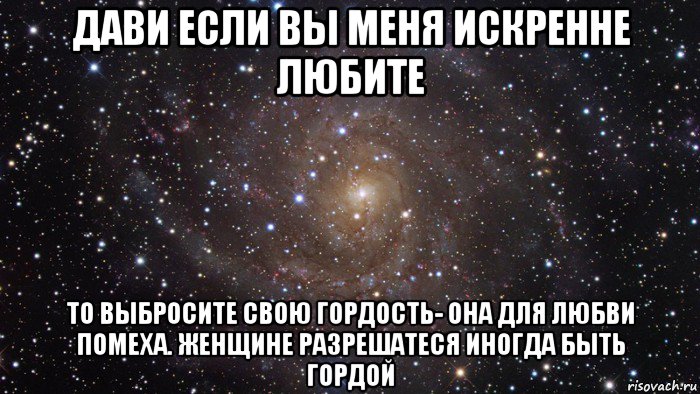 дави если вы меня искренне любите то выбросите свою гордость- она для любви помеха. женщине разрешатеся иногда быть гордой, Мем  Космос (офигенно)