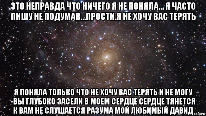 это неправда что ничего я не поняла... я часто пишу не подумав...прости.я не хочу вас терять я поняла только что не хочу вас терять и не могу -вы глубоко засели в моем сердце сердце тянется к вам не слушается разума мой любимый давид, Мем  Космос (офигенно)