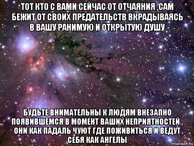 тот кто с вами сейчас от отчаяния ,сам бежит от своих предательств вкрадываясь в вашу ранимую и открытую душу будьте внимательны к людям внезапно появившемся в момент ваших неприятностей , они как падаль чуют где поживиться и ведут себя как ангелы, Мем Космос