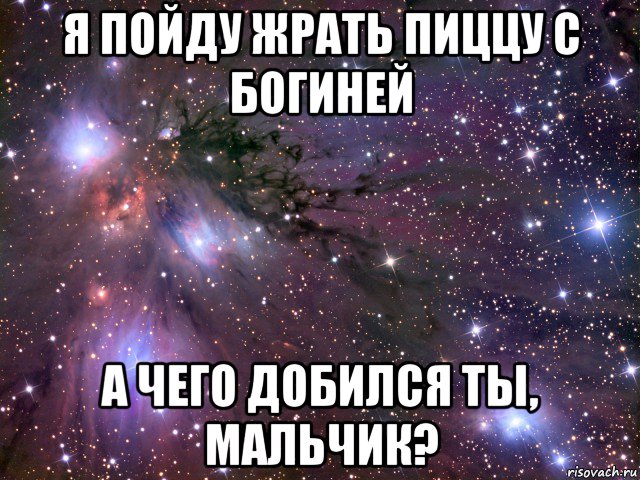 я пойду жрать пиццу с богиней а чего добился ты, мальчик?, Мем Космос