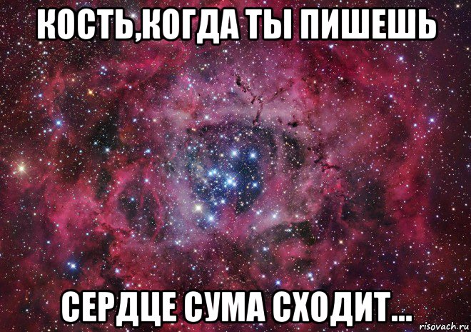 кость,когда ты пишешь сердце сума сходит...