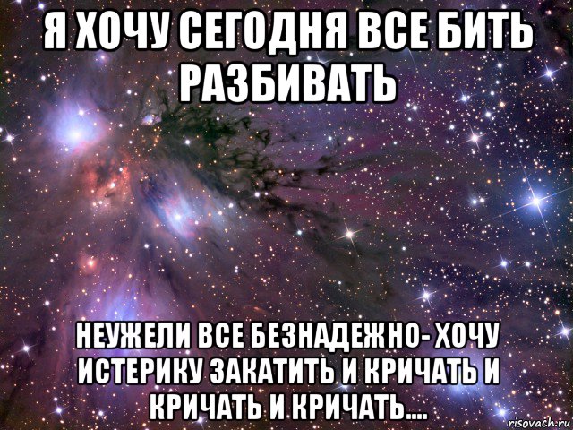 я хочу сегодня все бить разбивать неужели все безнадежно- хочу истерику закатить и кричать и кричать и кричать...., Мем Космос