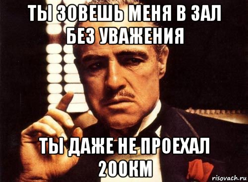 ты зовешь меня в зал без уважения ты даже не проехал 200км, Мем крестный отец