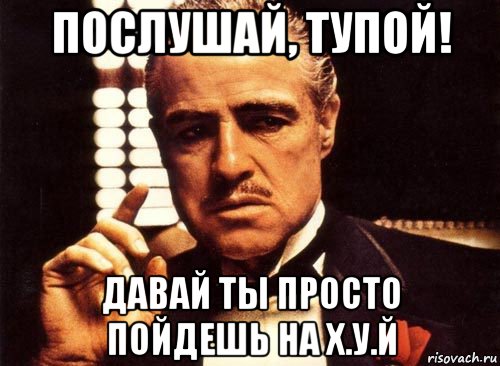 послушай, тупой! давай ты просто пойдешь на х.у.й, Мем крестный отец