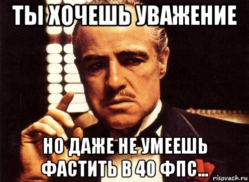 ты хочешь уважение но даже не умеешь фастить в 40 фпс..., Мем крестный отец