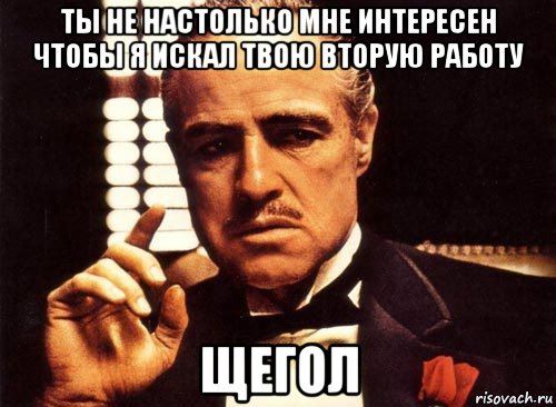 ты не настолько мне интересен чтобы я искал твою вторую работу щегол, Мем крестный отец