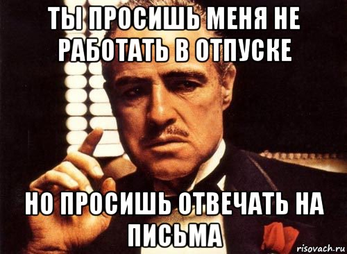 ты просишь меня не работать в отпуске но просишь отвечать на письма, Мем крестный отец