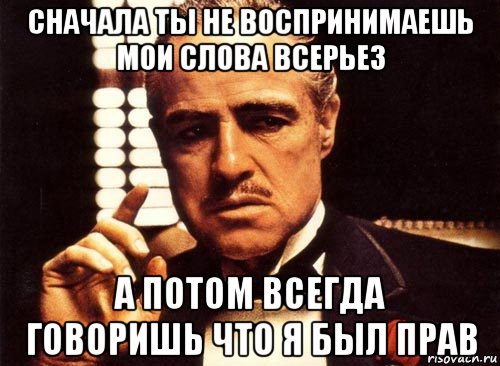 сначала ты не воспринимаешь мои слова всерьез а потом всегда говоришь что я был прав, Мем крестный отец