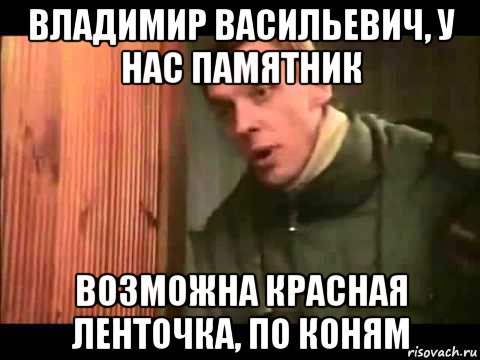 владимир васильевич, у нас памятник возможна красная ленточка, по коням, Мем Ларин по коням