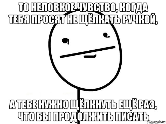 то неловкое чувство, когда тебя просят не щёлкать ручкой, а тебе нужно щёлкнуть ещё раз, что бы продолжить писать, Мем Покерфэйс