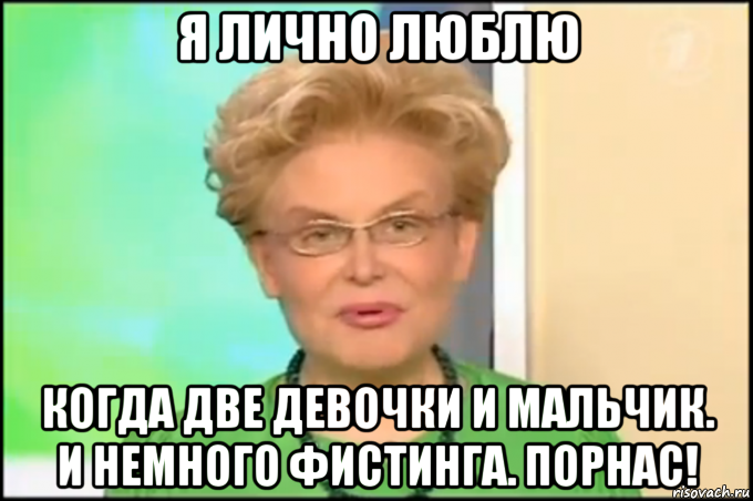 я лично люблю когда две девочки и мальчик. и немного фистинга. порнас!, Мем Малышева