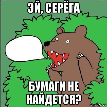 эй, серёга бумаги не найдется?