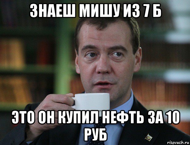 знаеш мишу из 7 б это он купил нефть за 10 руб, Мем Медведев спок бро