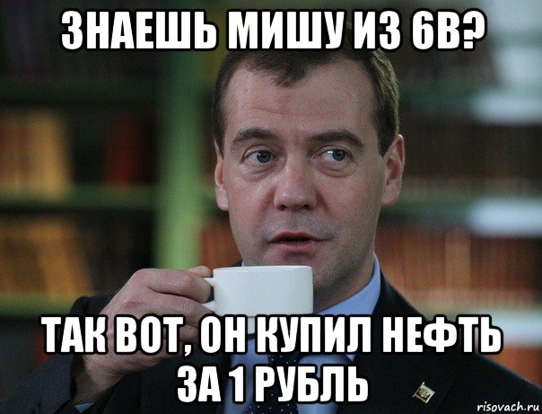 знаешь мишу из 6в? так вот, он купил нефть за 1 рубль, Мем Медведев спок бро