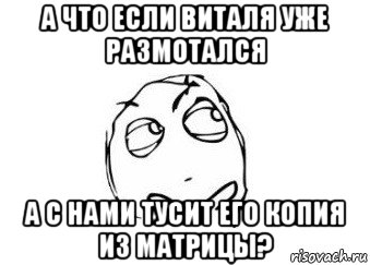 а что если виталя уже размотался а с нами тусит его копия из матрицы?, Мем Мне кажется или