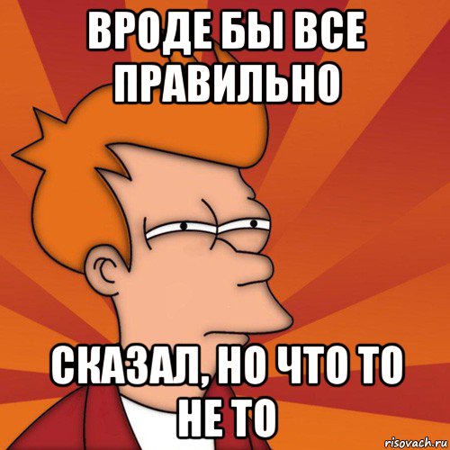 вроде бы все правильно сказал, но что то не то, Мем Мне кажется или (Фрай Футурама)