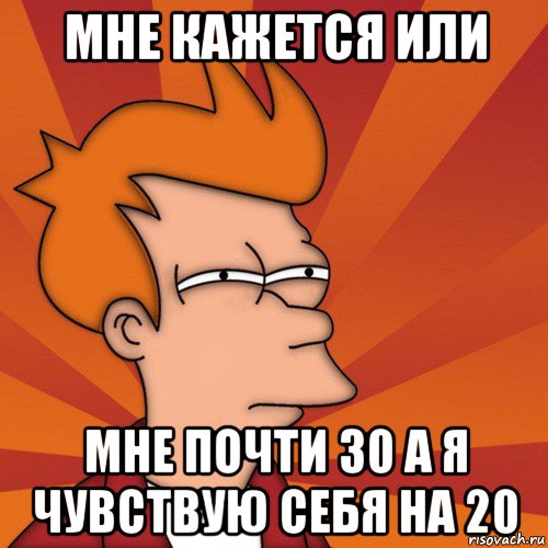 мне кажется или мне почти 30 а я чувствую себя на 20, Мем Мне кажется или (Фрай Футурама)