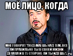 моё лицо, когда мне говорят "подумаешь над тем, все ли правильно ты в своей жизни делала и в ту сторону ли ты идешь", Мем мое лицо когда