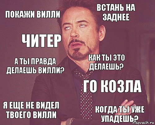 Покажи вилли Встань на заднее А ты правда делаешь Вилли? Я еще не видел твоего Вилли Го козла Как ты это делаешь?  Когда ты уже упадешь? Читер , Комикс мое лицо