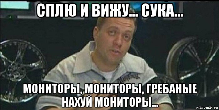 сплю и вижу... сука... мониторы, мониторы, гребаные нахуй мониторы..., Мем Монитор (тачка на прокачку)