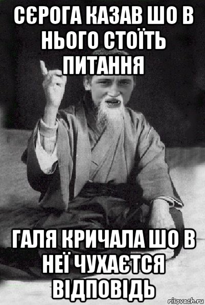 сєрога казав шо в нього стоїть питання галя кричала шо в неї чухаєтся відповідь, Мем Мудрий паца