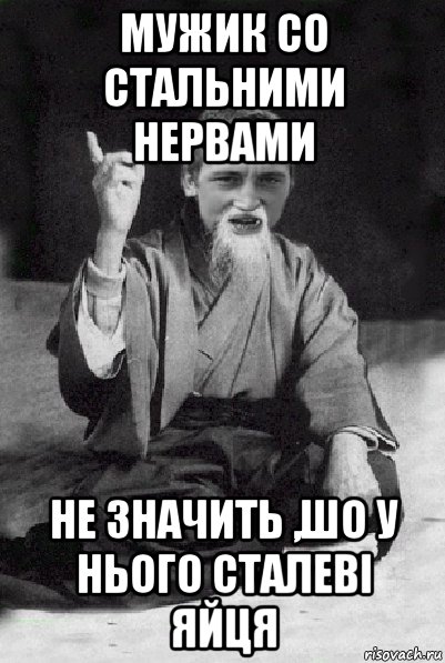 мужик со стальними нервами не значить ,шо у нього сталеві яйця, Мем Мудрий паца