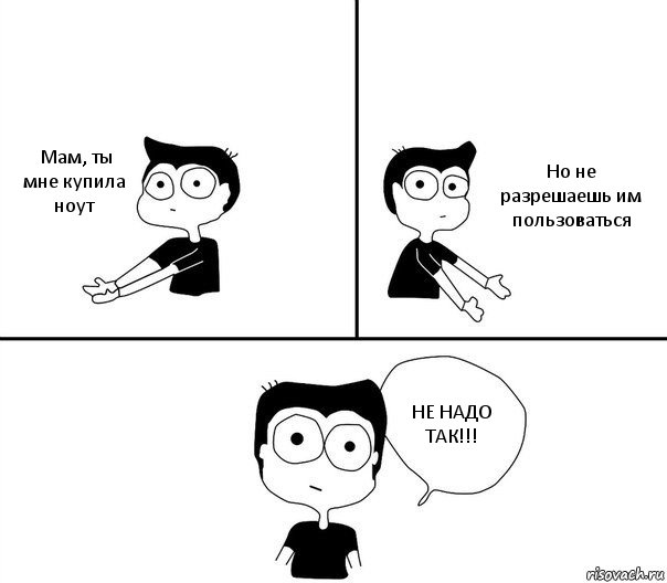 Мам, ты мне купила ноут Но не разрешаешь им пользоваться НЕ НАДО ТАК!!!, Комикс Не надо так (парень)