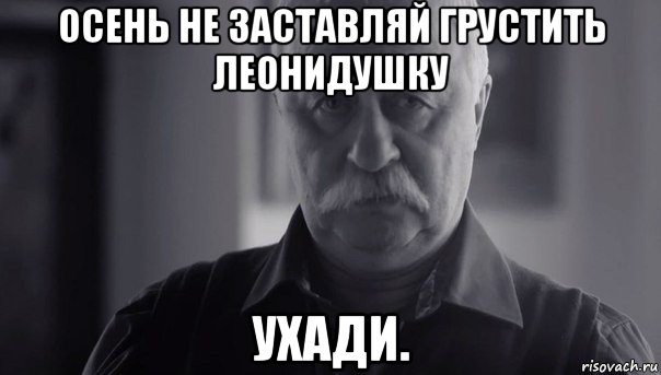 осень не заставляй грустить леонидушку ухади., Мем Не огорчай Леонида Аркадьевича