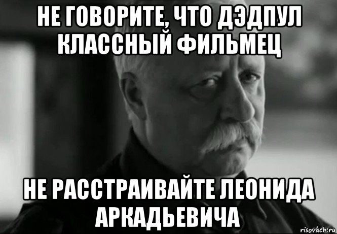 не говорите, что дэдпул классный фильмец не расстраивайте леонида аркадьевича, Мем Не расстраивай Леонида Аркадьевича