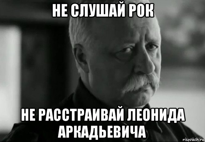 не слушай рок не расстраивай леонида аркадьевича, Мем Не расстраивай Леонида Аркадьевича