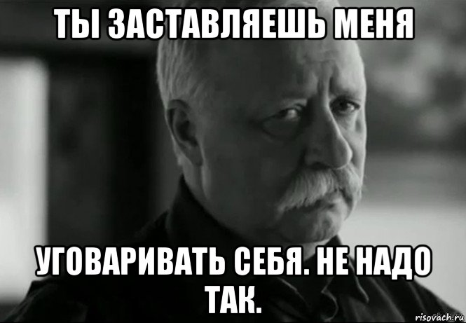 ты заставляешь меня уговаривать себя. не надо так., Мем Не расстраивай Леонида Аркадьевича