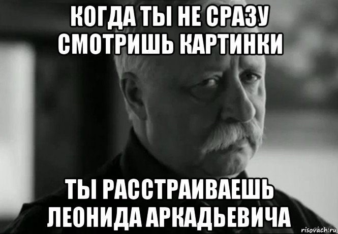 когда ты не сразу смотришь картинки ты расстраиваешь леонида аркадьевича, Мем Не расстраивай Леонида Аркадьевича