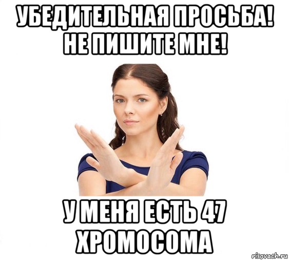 убедительная просьба! не пишите мне! у меня есть 47 хромосома, Мем Не зовите