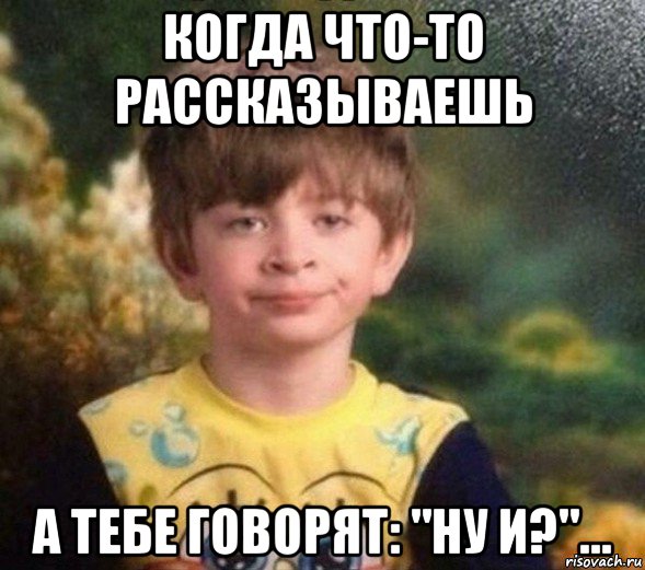 когда что-то рассказываешь а тебе говорят: "ну и?"..., Мем Недовольный пацан