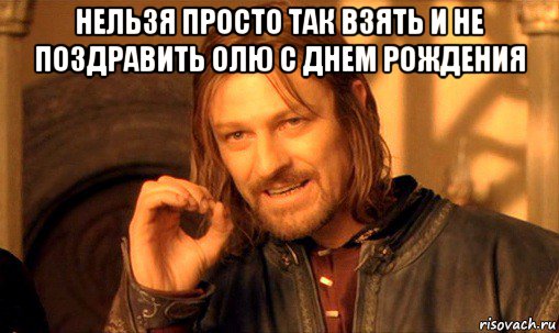 нельзя просто так взять и не поздравить олю с днем рождения , Мем Нельзя просто так взять и (Боромир мем)