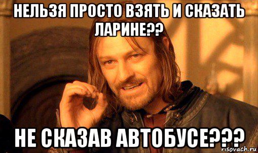 нельзя просто взять и сказать ларине?? не сказав автобусе???, Мем Нельзя просто так взять и (Боромир мем)