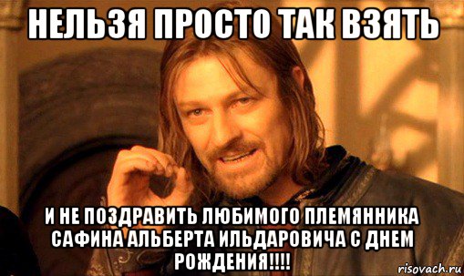 нельзя просто так взять и не поздравить любимого племянника сафина альберта ильдаровича с днем рождения!!!!, Мем Нельзя просто так взять и (Боромир мем)